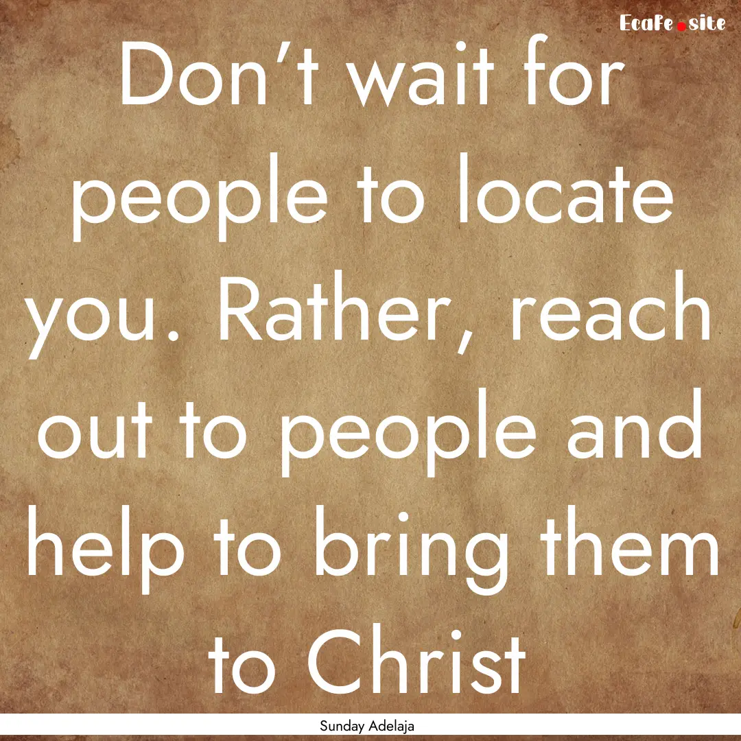 Don’t wait for people to locate you. Rather,.... : Quote by Sunday Adelaja