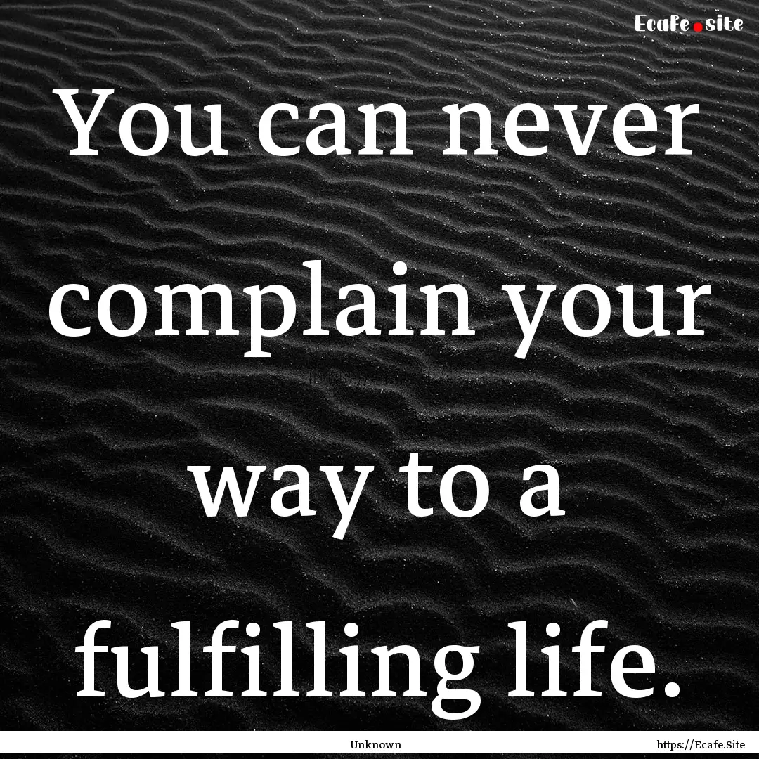 You can never complain your way to a fulfilling.... : Quote by Unknown