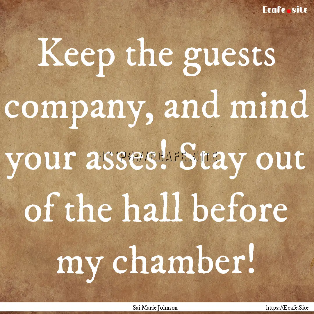 Keep the guests company, and mind your asses!.... : Quote by Sai Marie Johnson