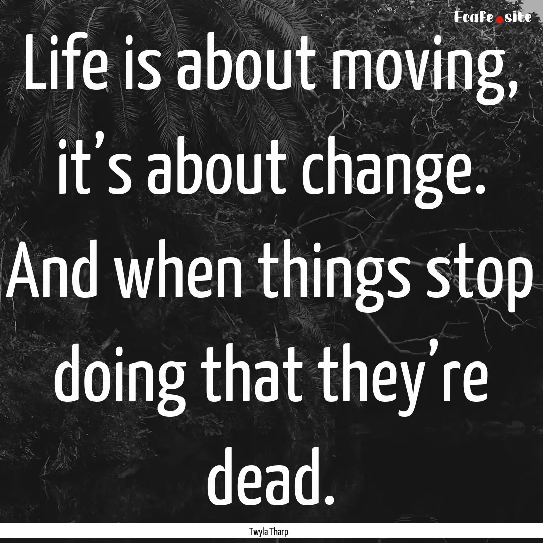 Life is about moving, it’s about change..... : Quote by Twyla Tharp