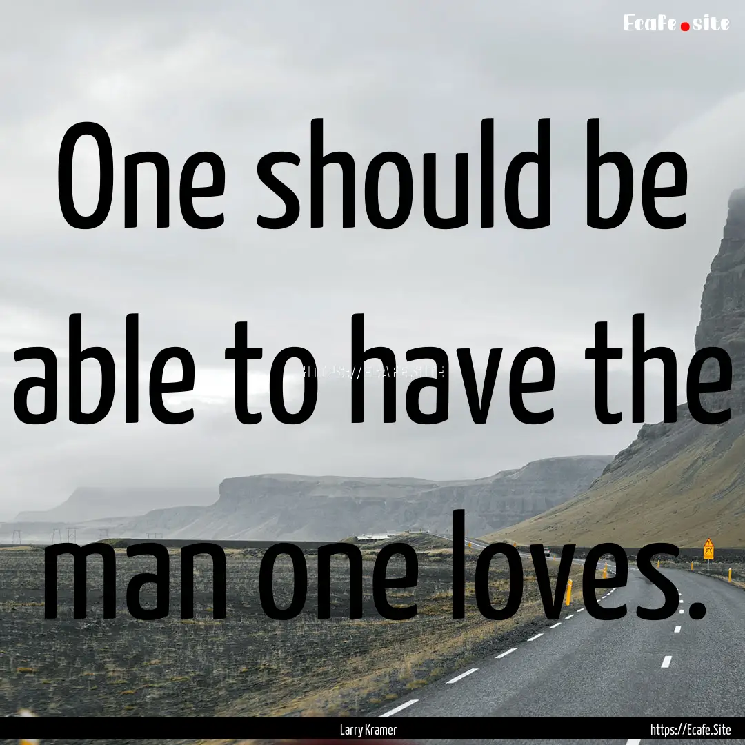 One should be able to have the man one loves..... : Quote by Larry Kramer