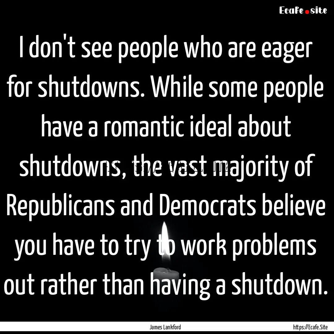 I don't see people who are eager for shutdowns..... : Quote by James Lankford