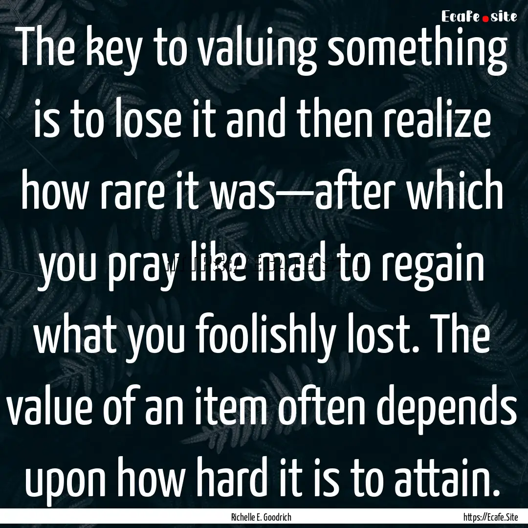 The key to valuing something is to lose it.... : Quote by Richelle E. Goodrich