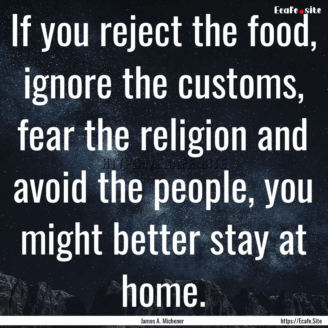 If you reject the food, ignore the customs,.... : Quote by James A. Michener