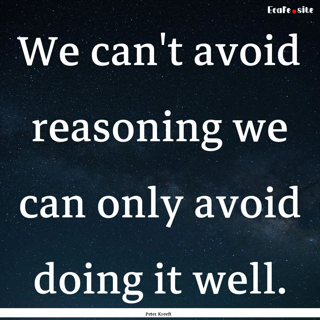 We can't avoid reasoning we can only avoid.... : Quote by Peter Kreeft