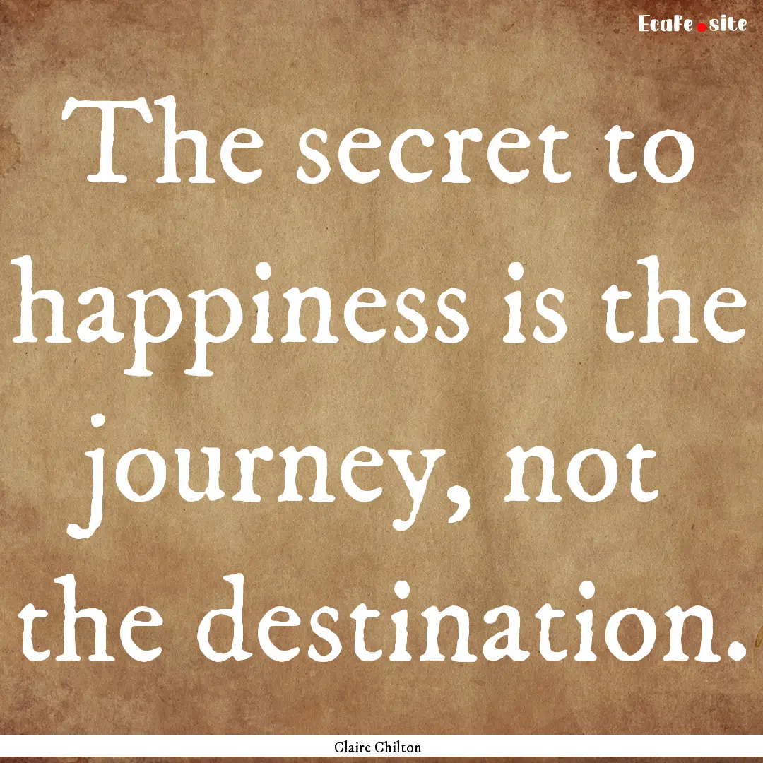 The secret to happiness is the journey, not.... : Quote by Claire Chilton