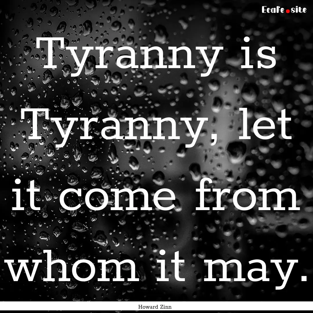 Tyranny is Tyranny, let it come from whom.... : Quote by Howard Zinn