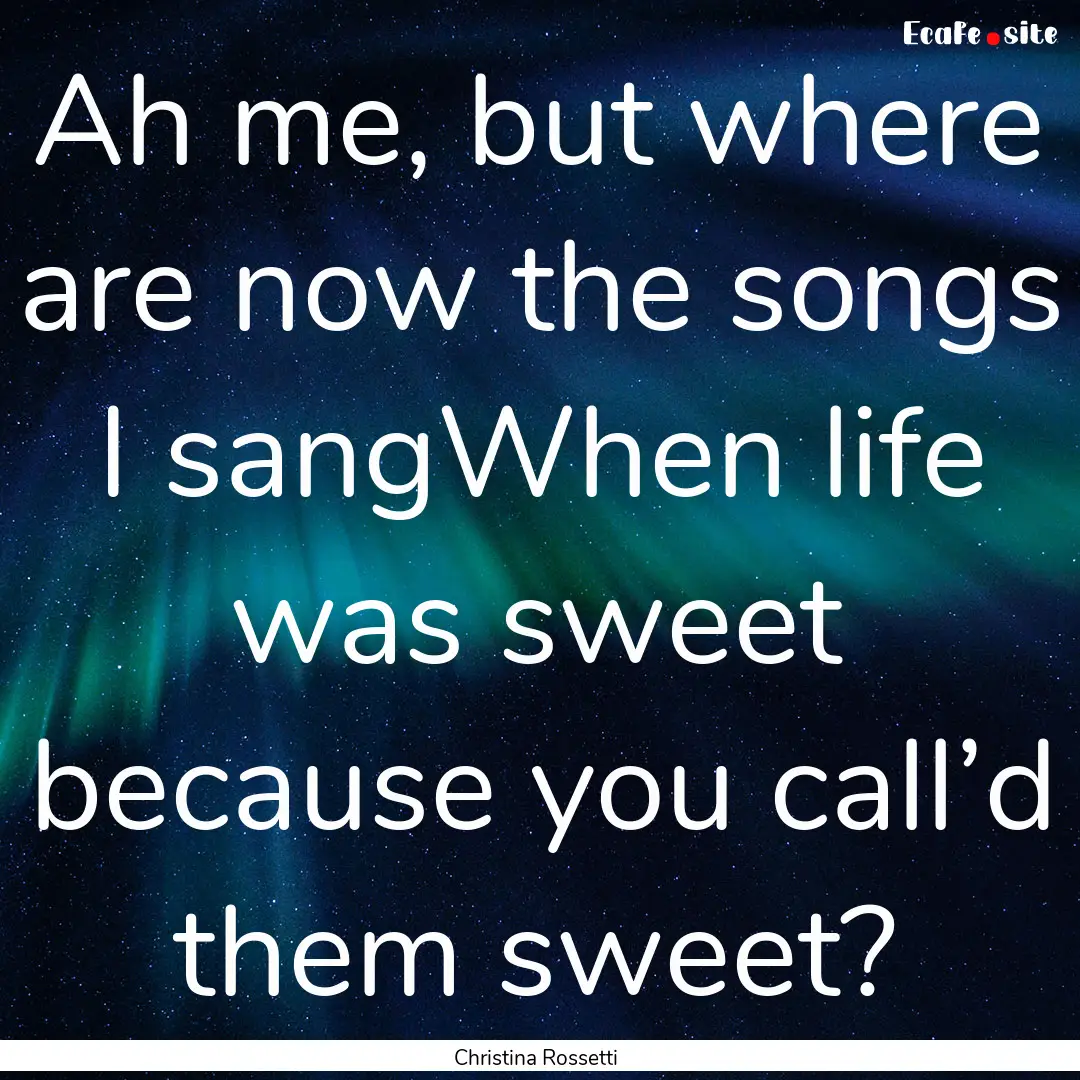 Ah me, but where are now the songs I sangWhen.... : Quote by Christina Rossetti