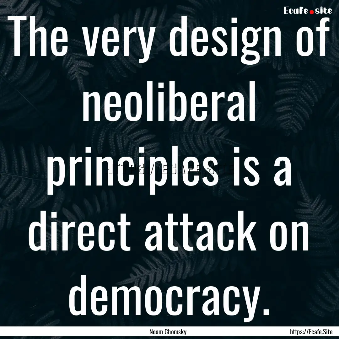 The very design of neoliberal principles.... : Quote by Noam Chomsky