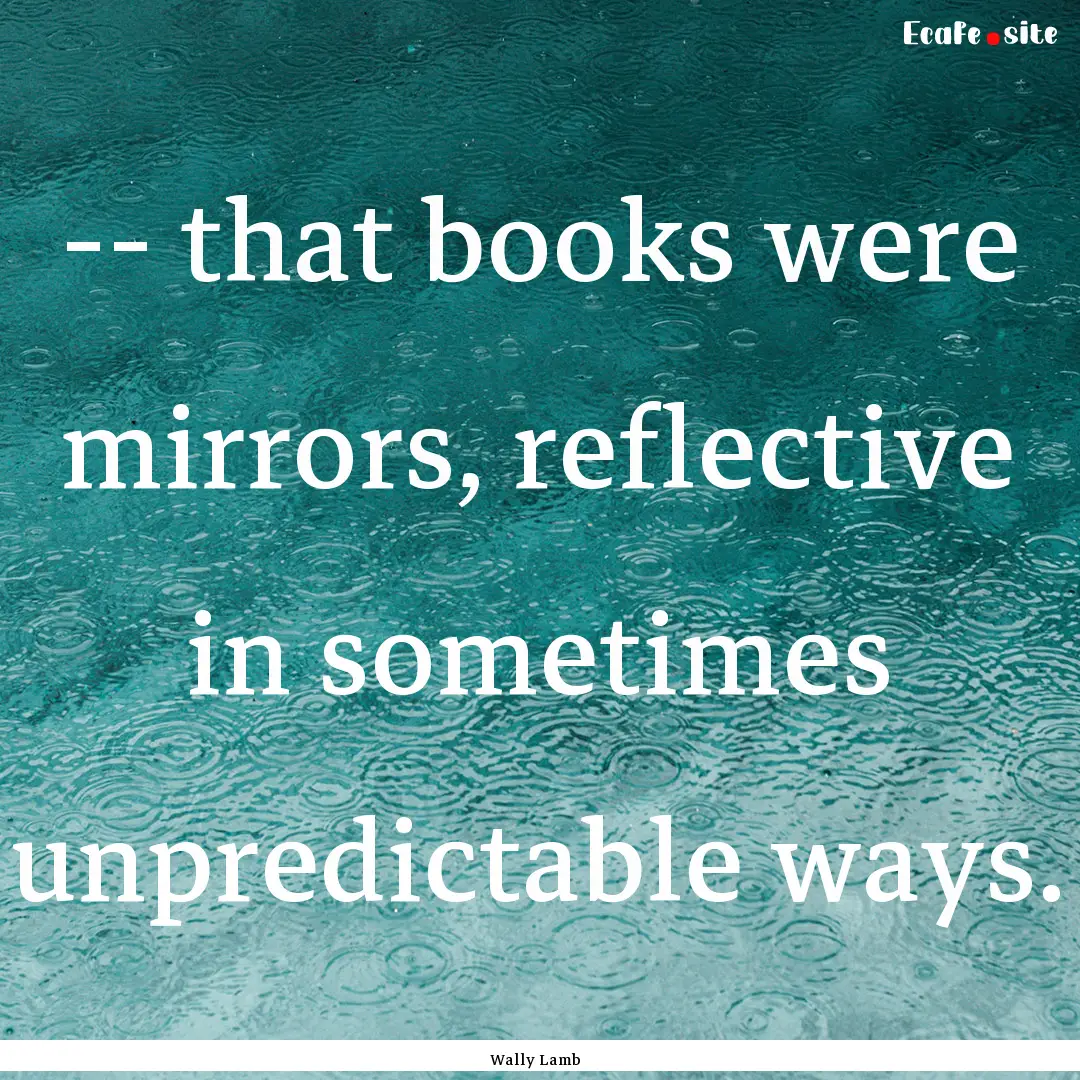 -- that books were mirrors, reflective in.... : Quote by Wally Lamb