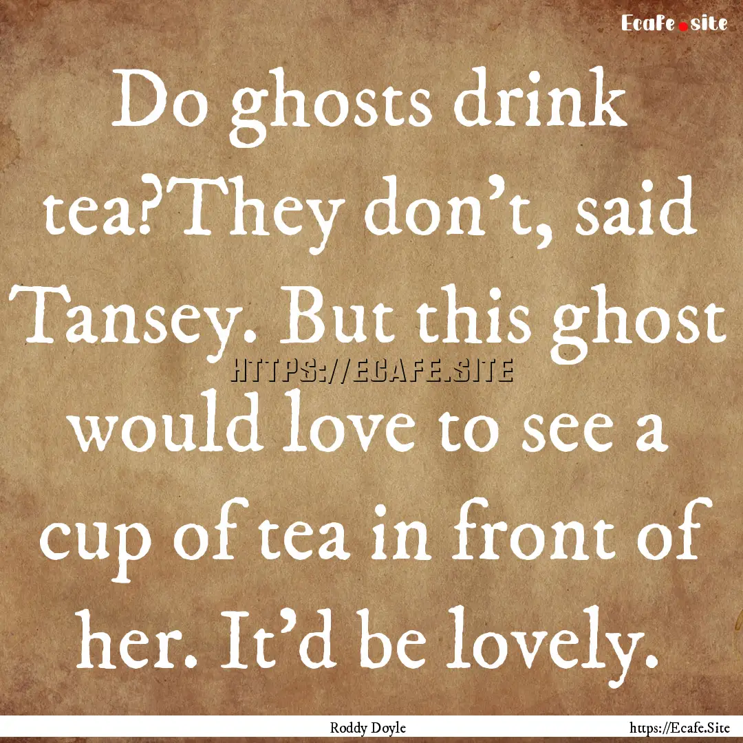 Do ghosts drink tea?They don't, said Tansey..... : Quote by Roddy Doyle