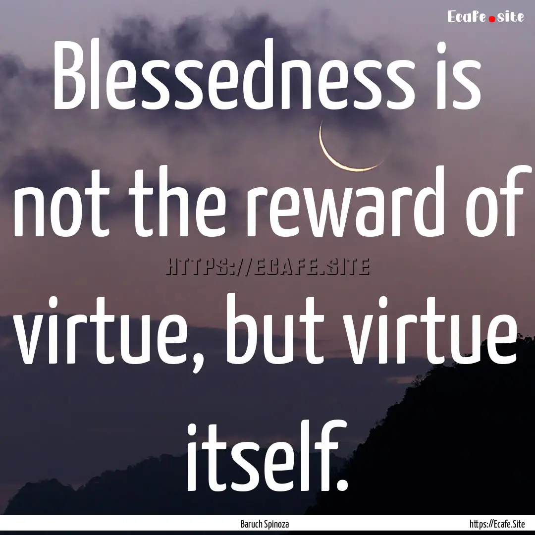 Blessedness is not the reward of virtue,.... : Quote by Baruch Spinoza