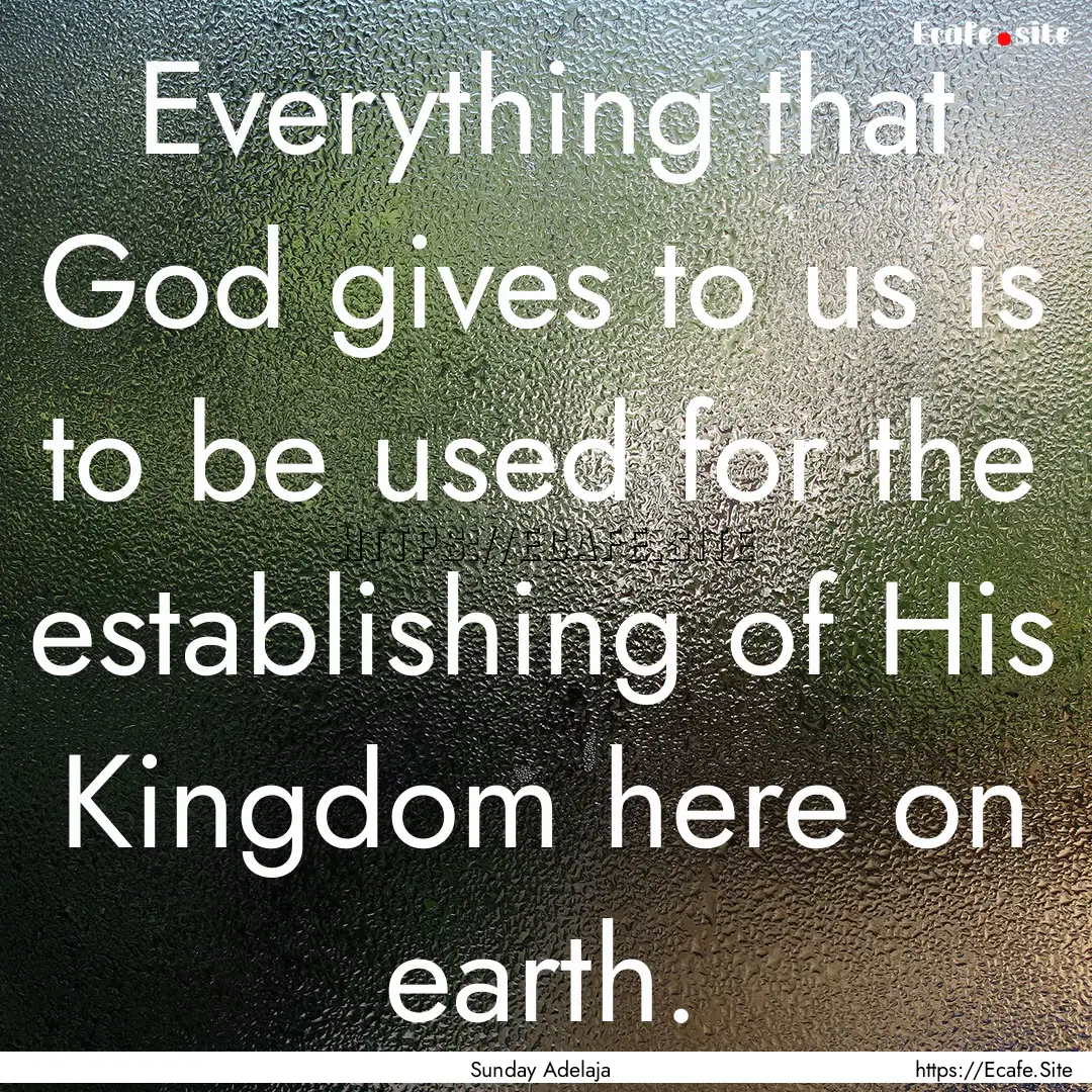 Everything that God gives to us is to be.... : Quote by Sunday Adelaja