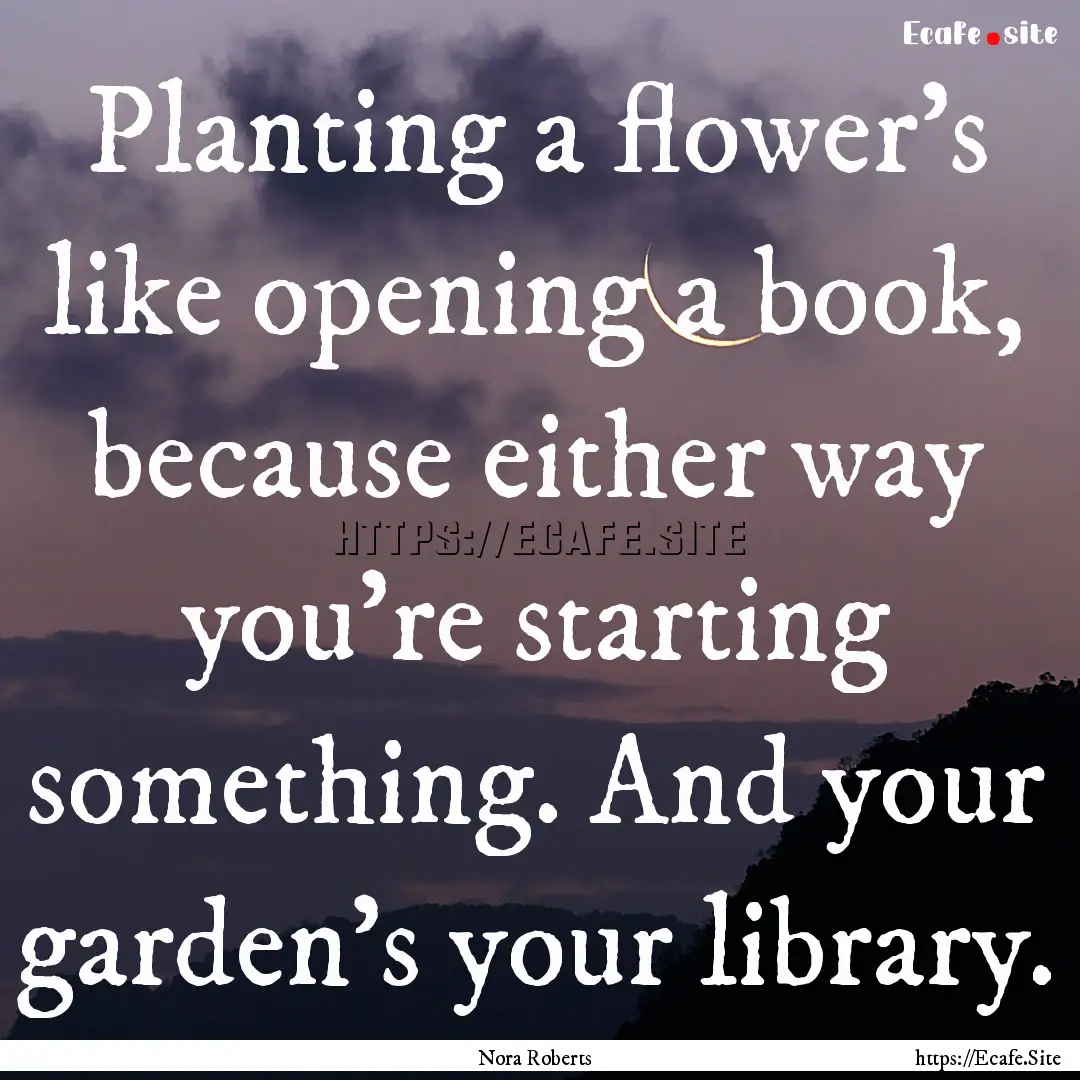 Planting a flower's like opening a book,.... : Quote by Nora Roberts