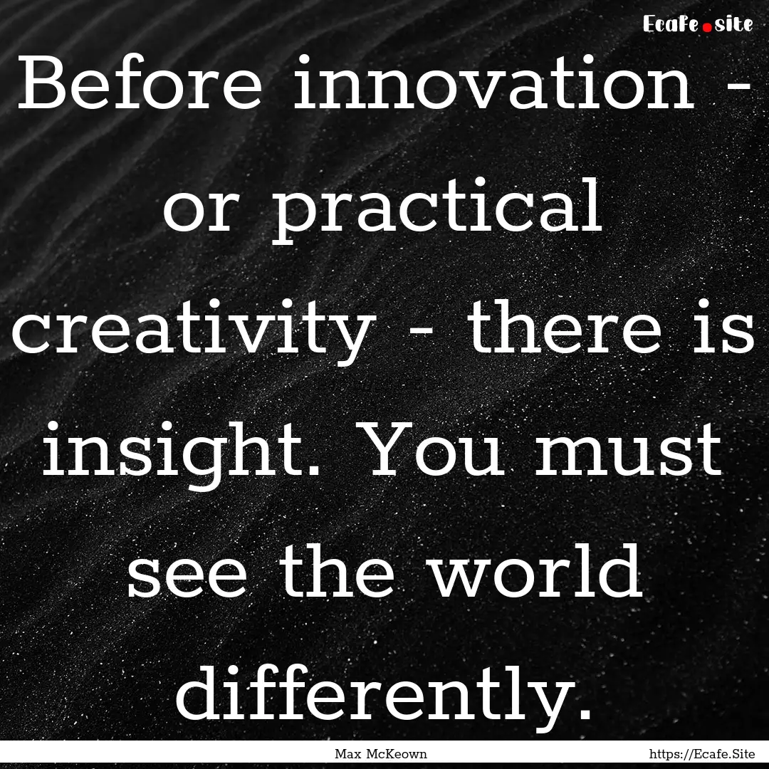 Before innovation - or practical creativity.... : Quote by Max McKeown