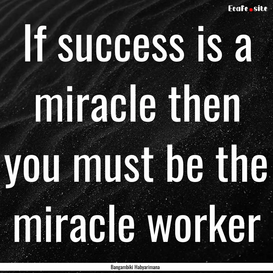 If success is a miracle then you must be.... : Quote by Bangambiki Habyarimana