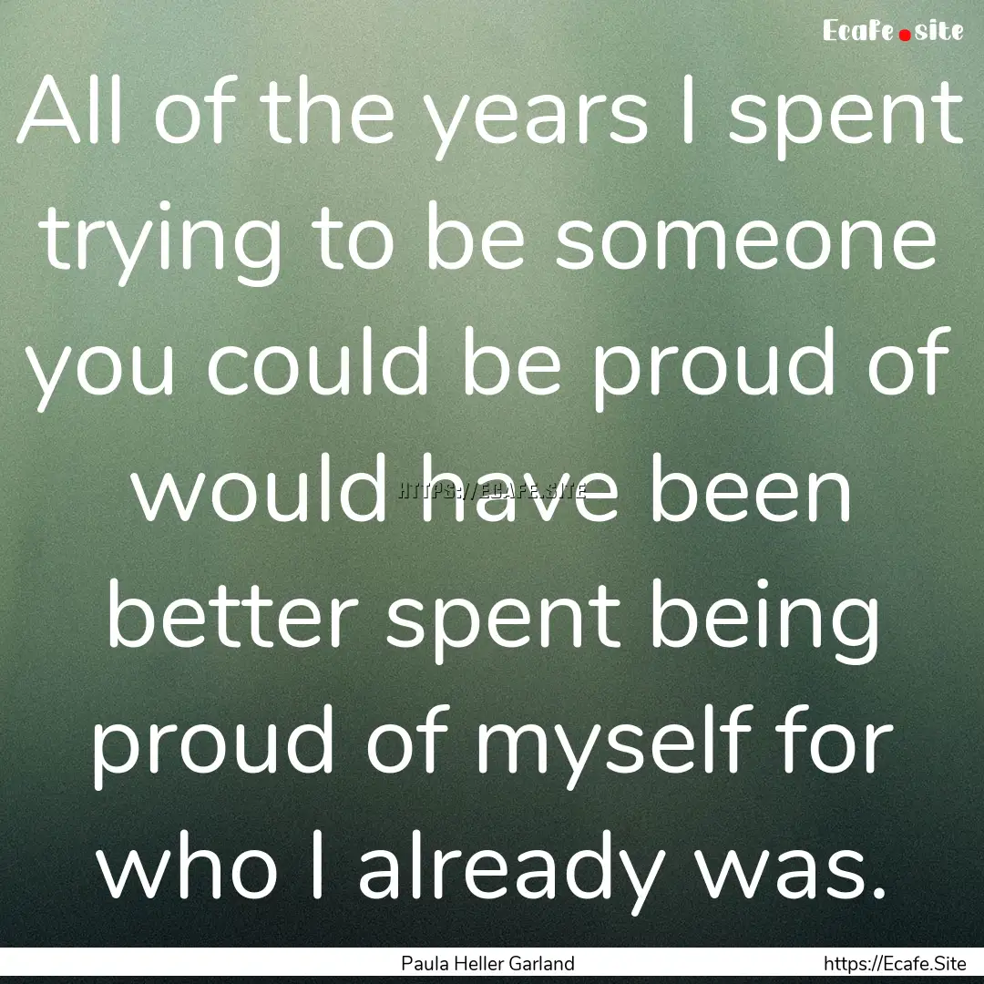 All of the years I spent trying to be someone.... : Quote by Paula Heller Garland