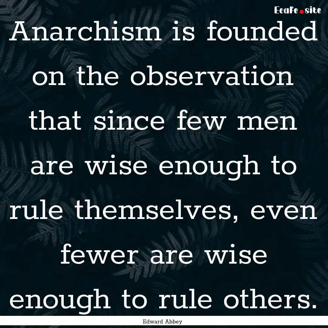 Anarchism is founded on the observation that.... : Quote by Edward Abbey