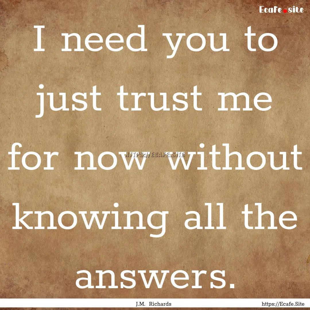 I need you to just trust me for now without.... : Quote by J.M. Richards