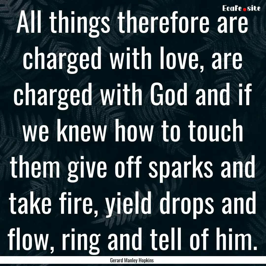 All things therefore are charged with love,.... : Quote by Gerard Manley Hopkins