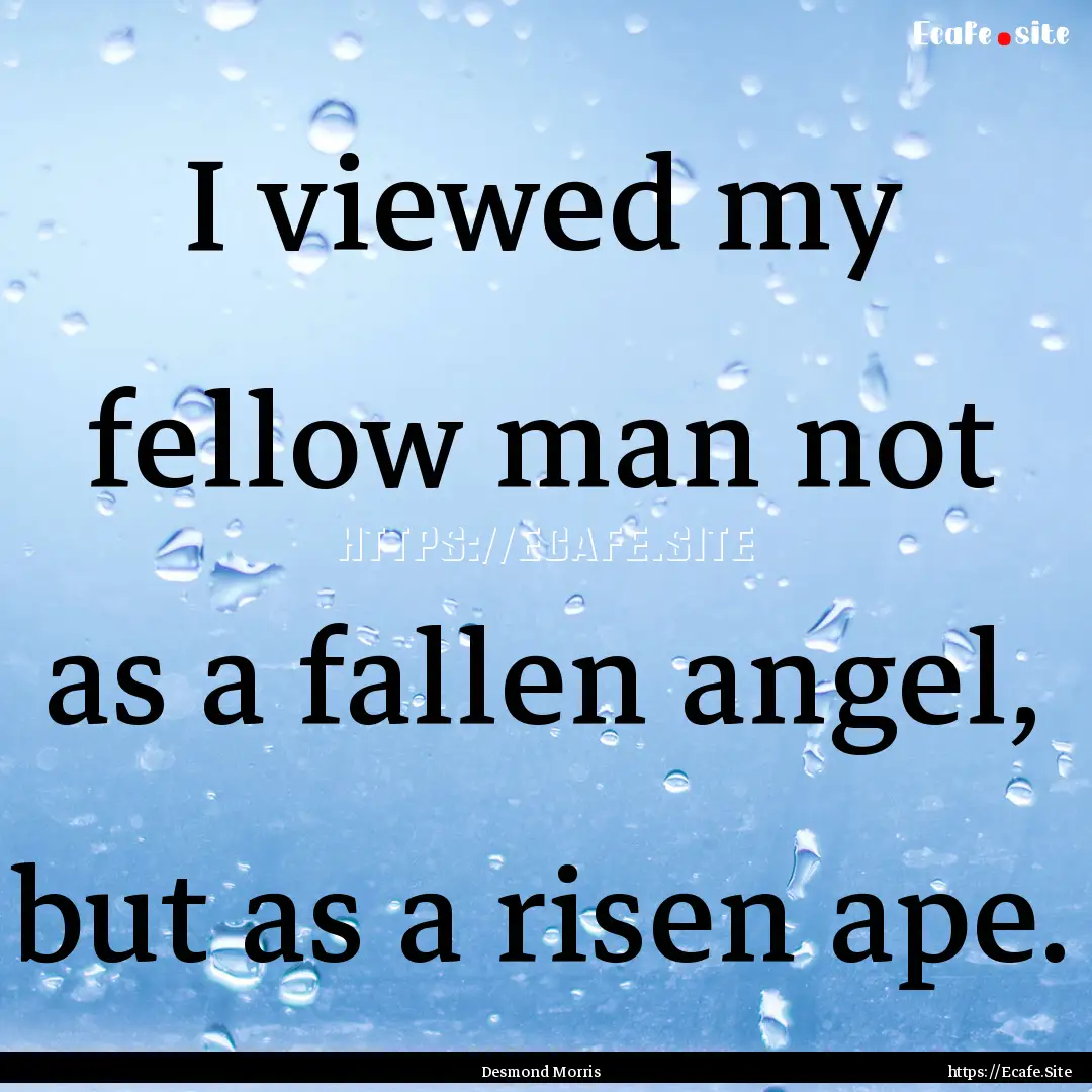 I viewed my fellow man not as a fallen angel,.... : Quote by Desmond Morris