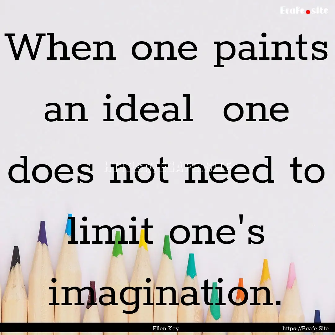 When one paints an ideal one does not need.... : Quote by Ellen Key