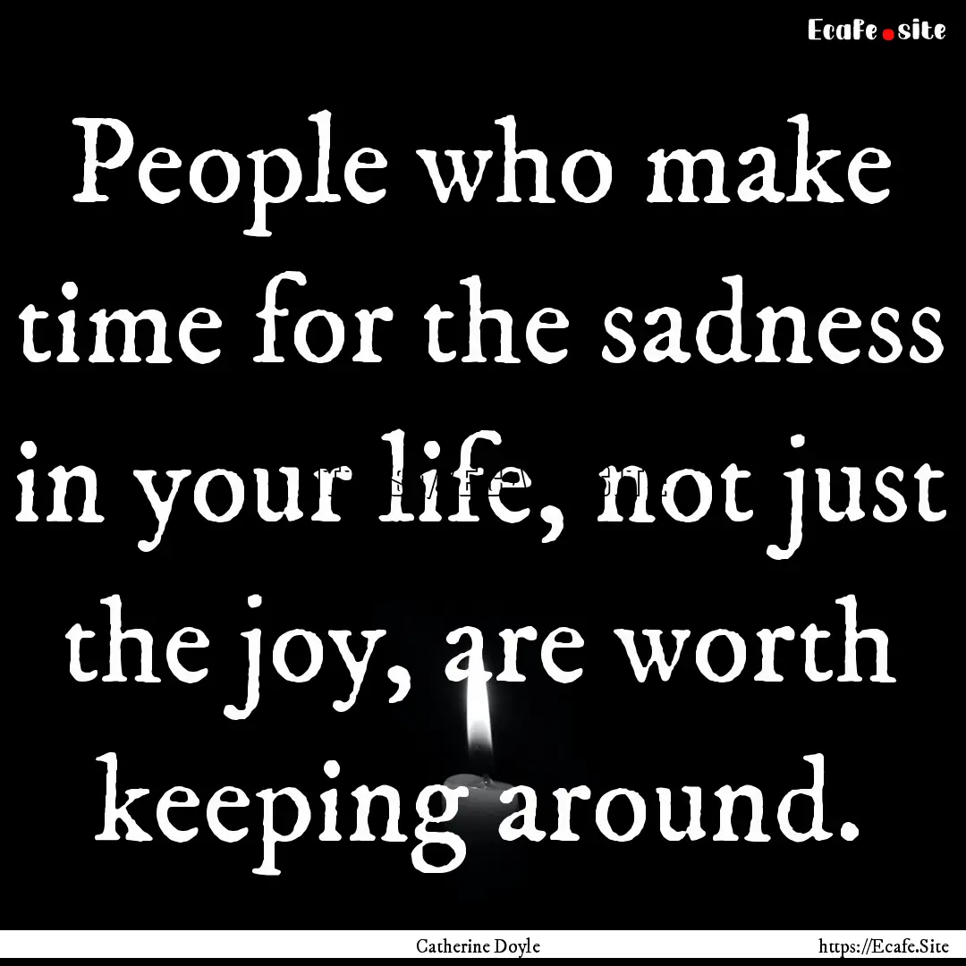 People who make time for the sadness in your.... : Quote by Catherine Doyle