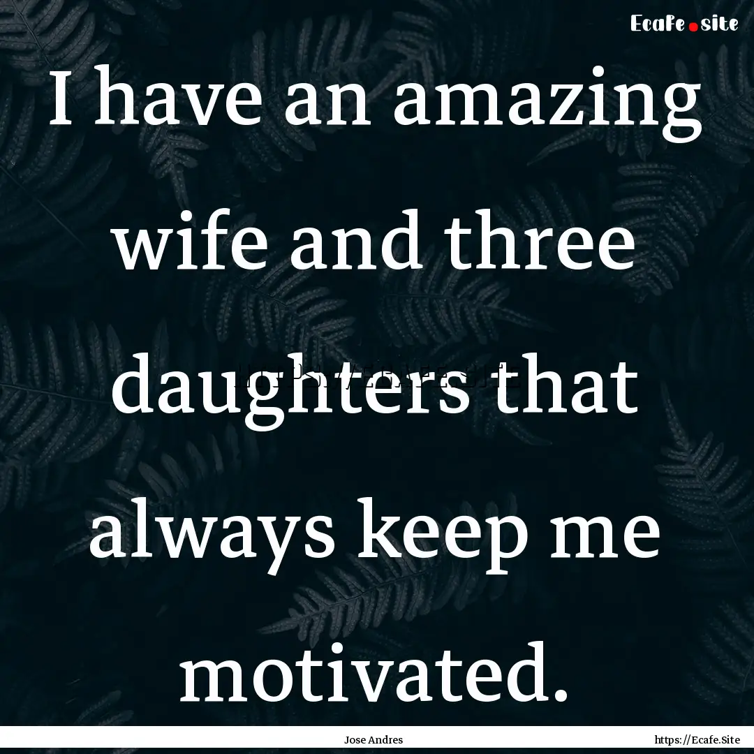 I have an amazing wife and three daughters.... : Quote by Jose Andres