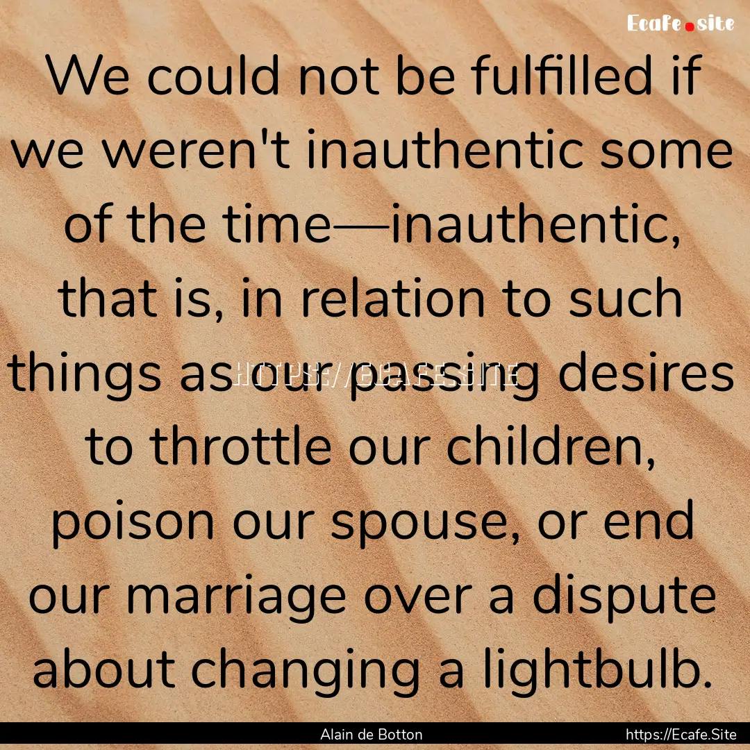 We could not be fulfilled if we weren't inauthentic.... : Quote by Alain de Botton