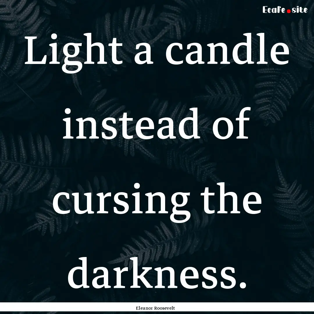 Light a candle instead of cursing the darkness..... : Quote by Eleanor Roosevelt