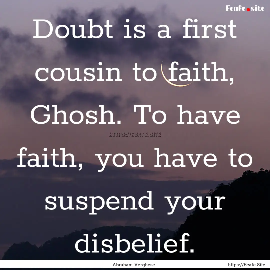 Doubt is a first cousin to faith, Ghosh..... : Quote by Abraham Verghese