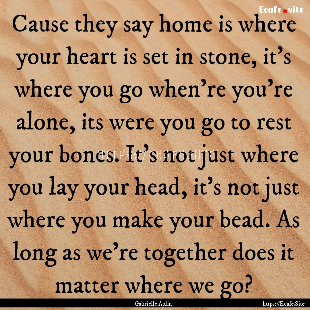 Cause they say home is where your heart is.... : Quote by Gabrielle Aplin