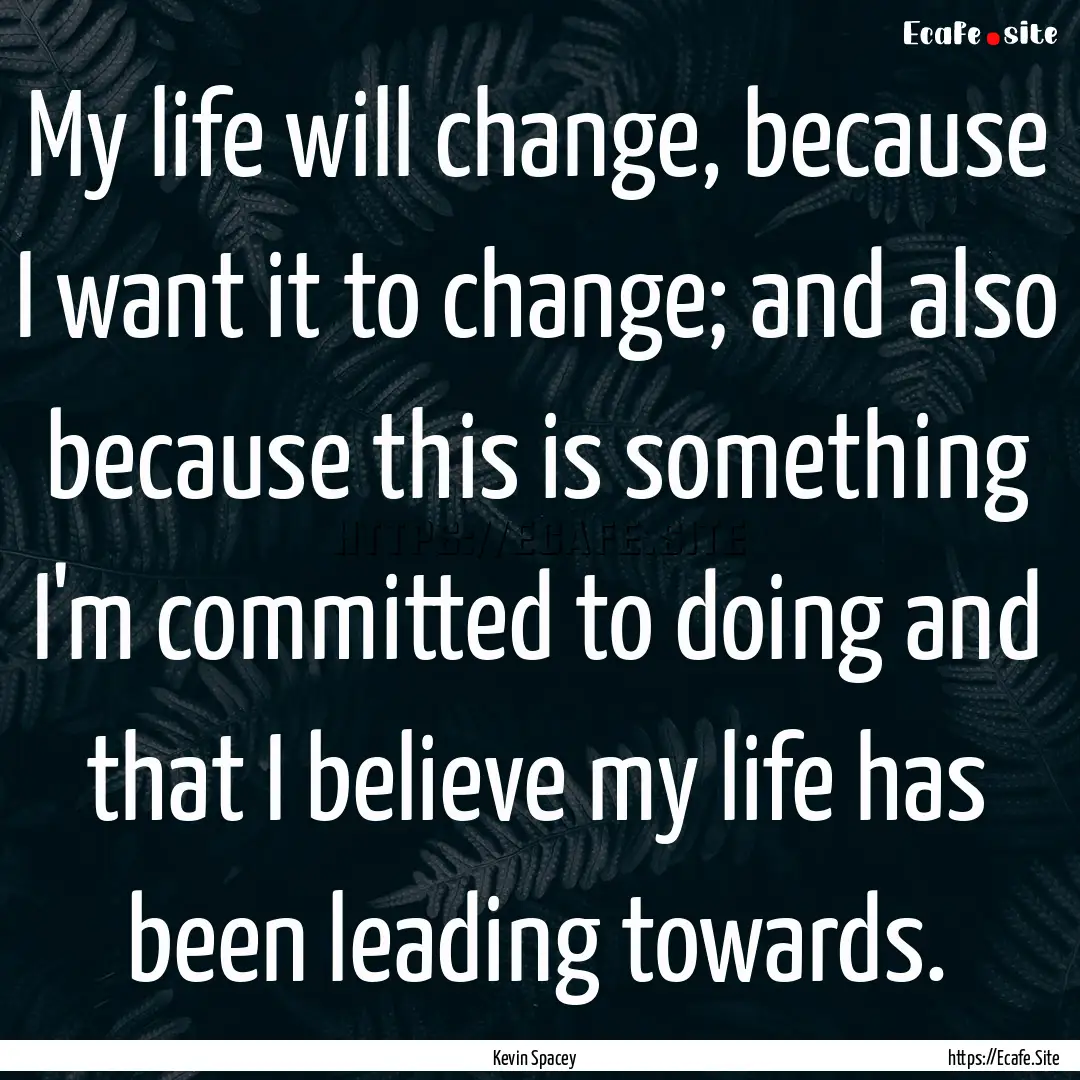 My life will change, because I want it to.... : Quote by Kevin Spacey