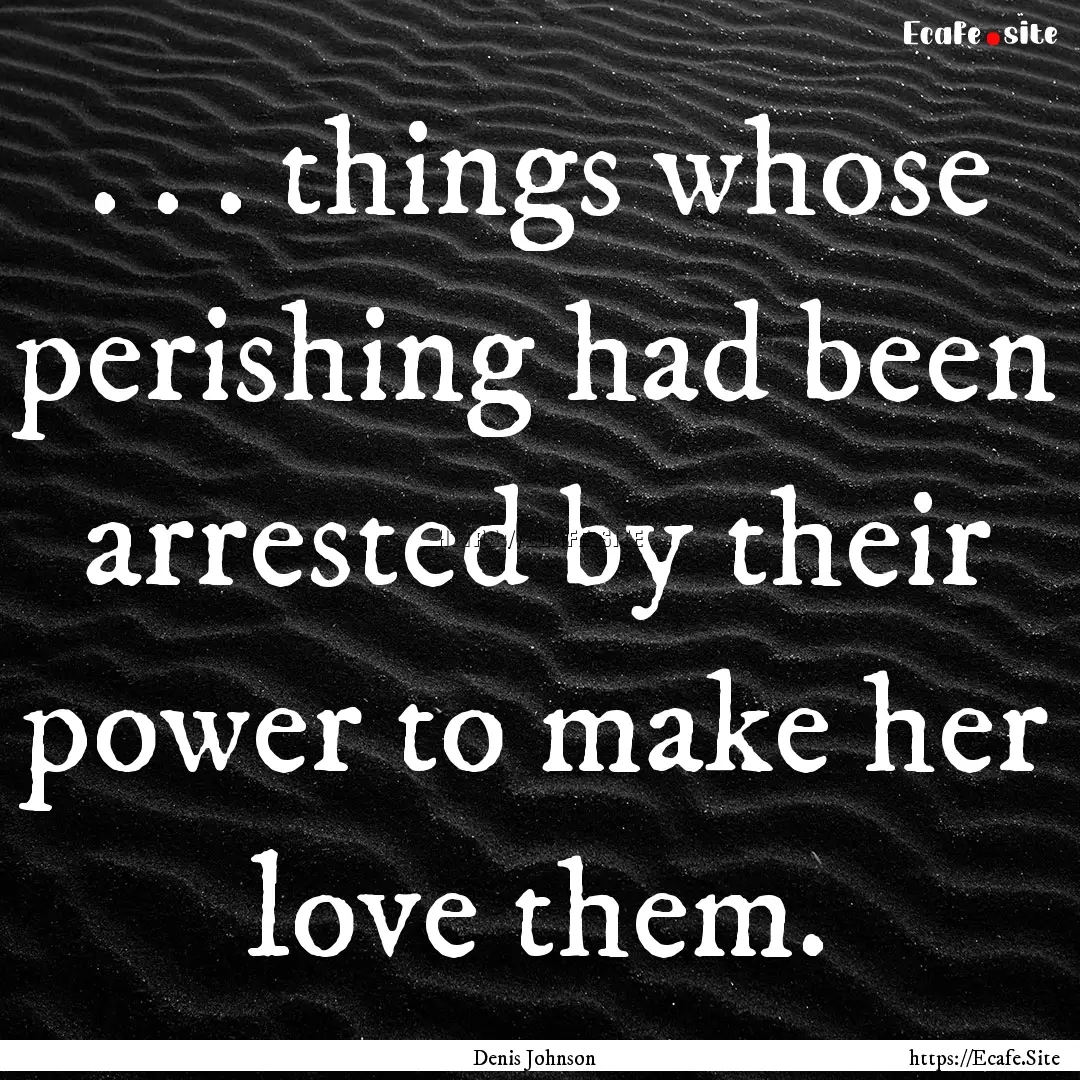 . . . things whose perishing had been arrested.... : Quote by Denis Johnson