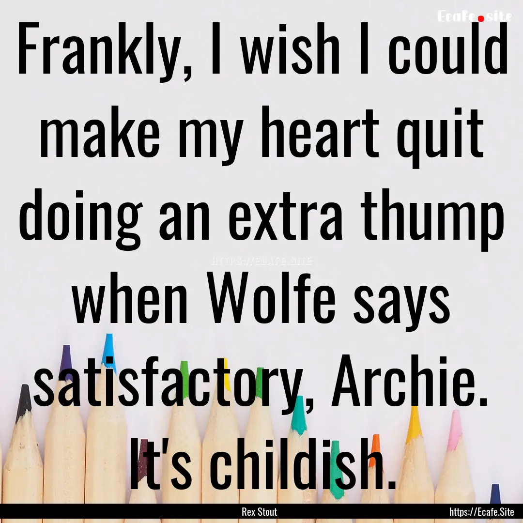 Frankly, I wish I could make my heart quit.... : Quote by Rex Stout