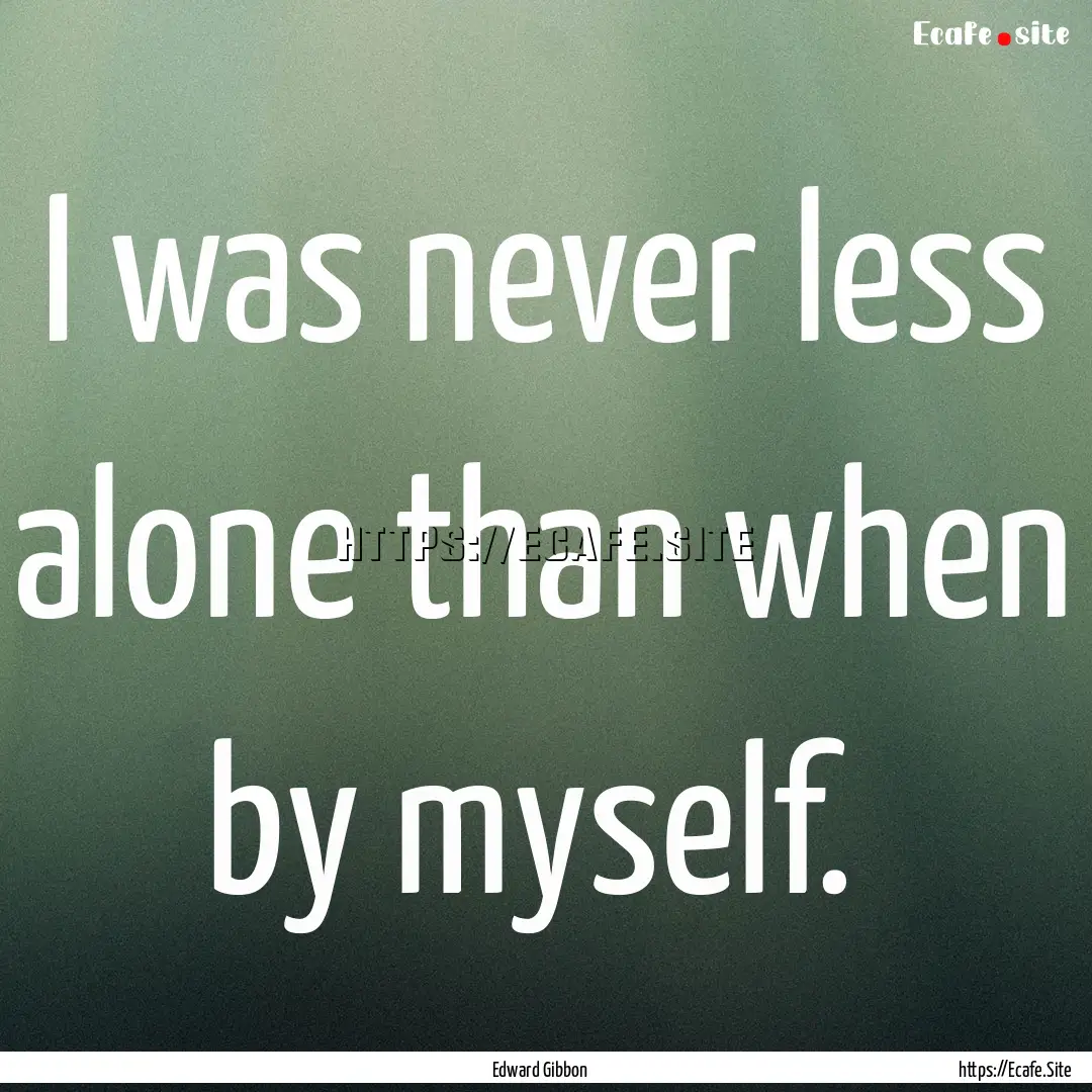 I was never less alone than when by myself. .... : Quote by Edward Gibbon