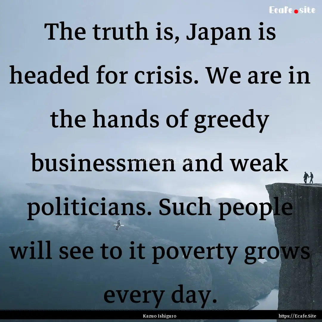 The truth is, Japan is headed for crisis..... : Quote by Kazuo Ishiguro