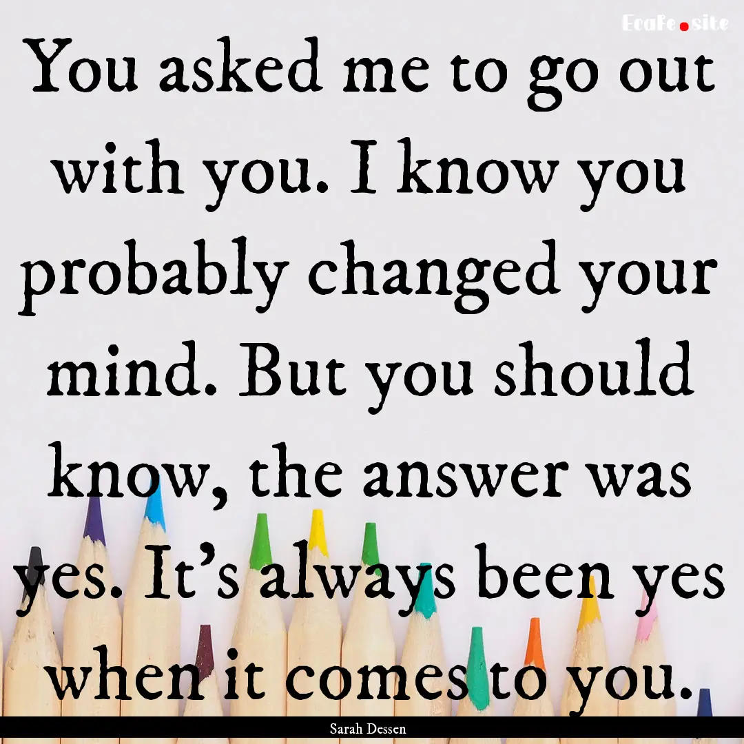 You asked me to go out with you. I know you.... : Quote by Sarah Dessen