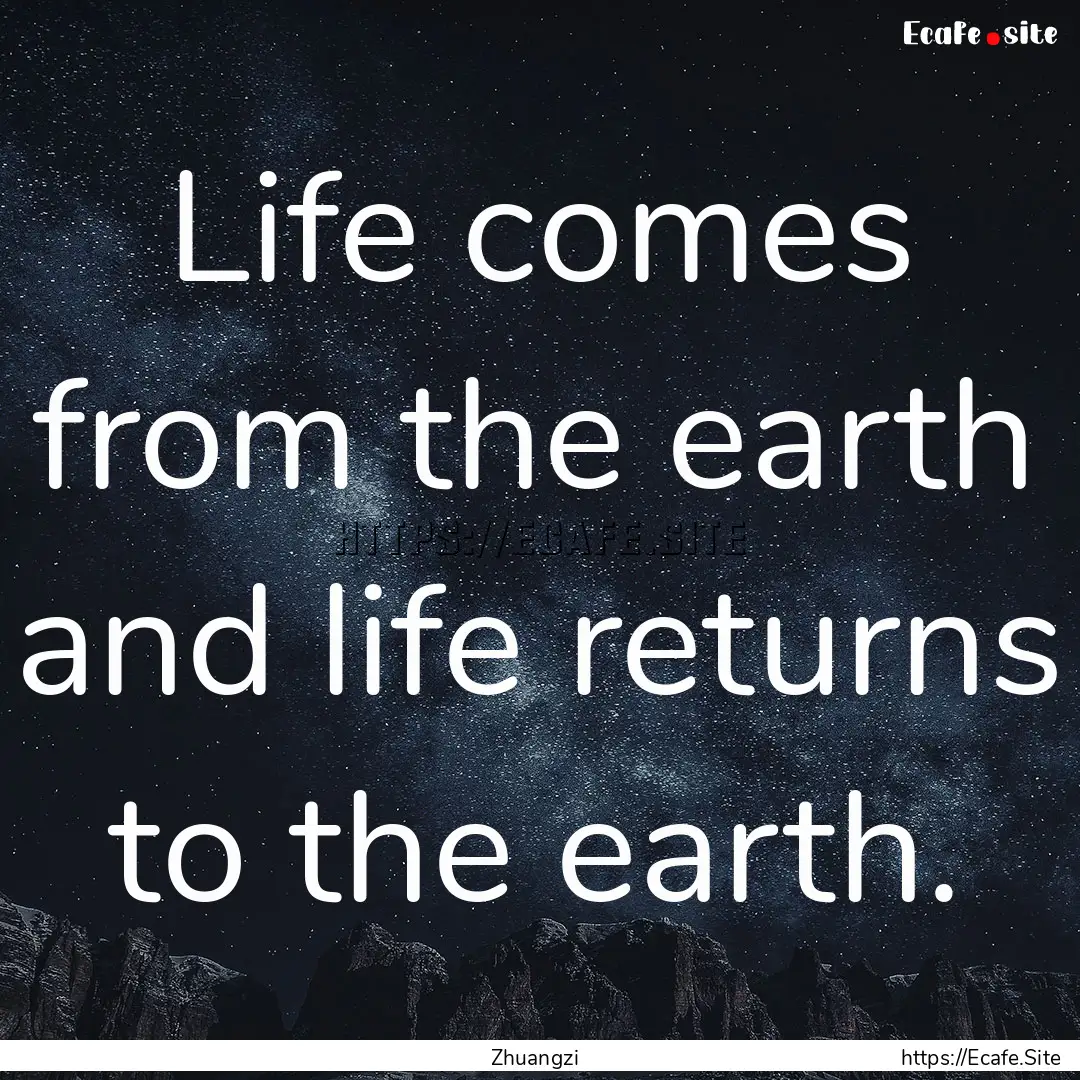 Life comes from the earth and life returns.... : Quote by Zhuangzi