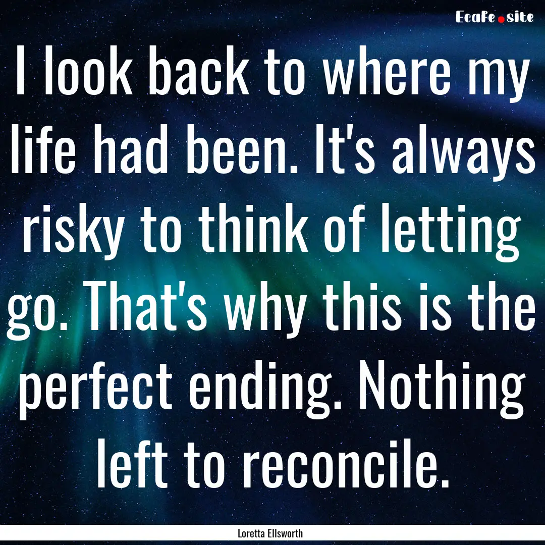 I look back to where my life had been. It's.... : Quote by Loretta Ellsworth