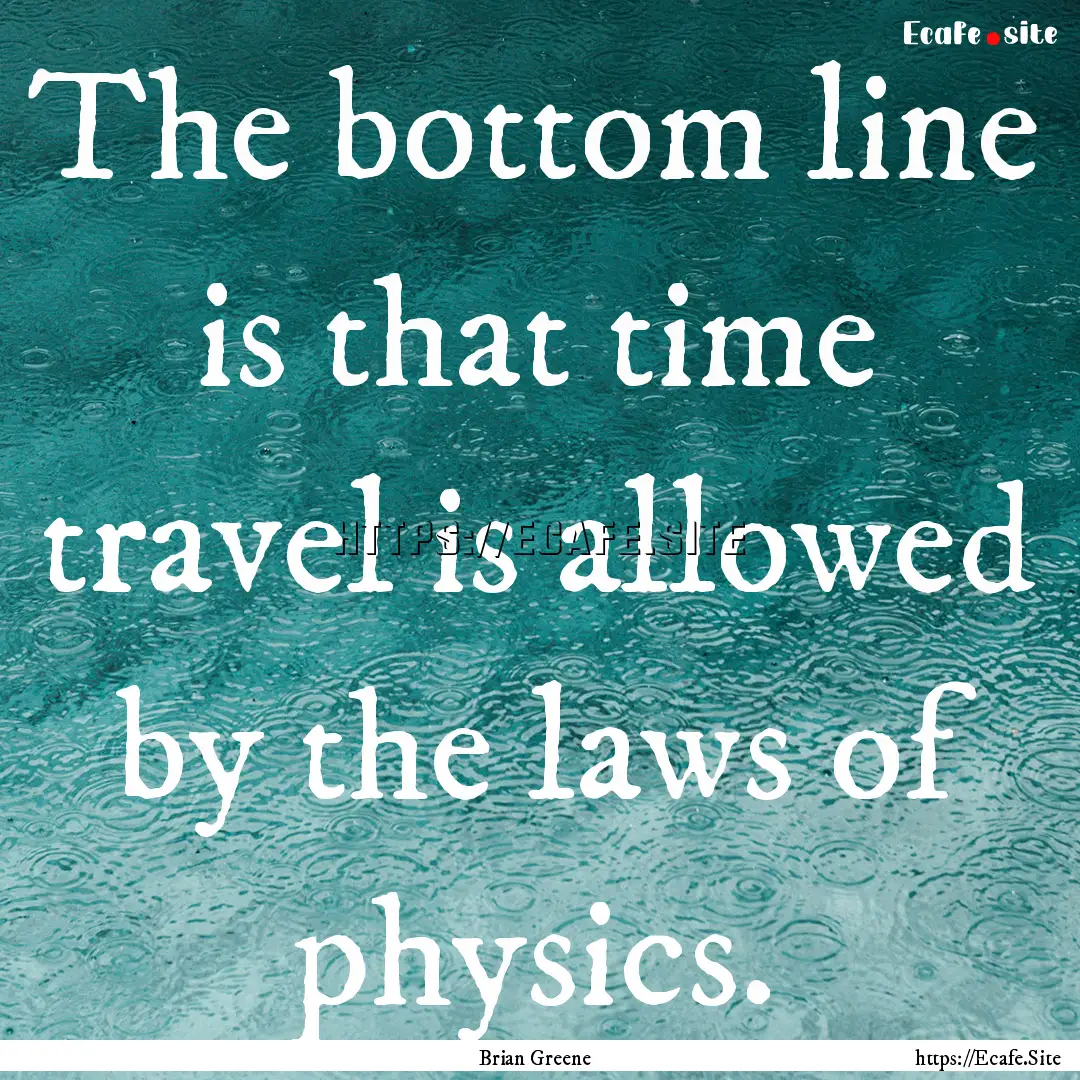 The bottom line is that time travel is allowed.... : Quote by Brian Greene