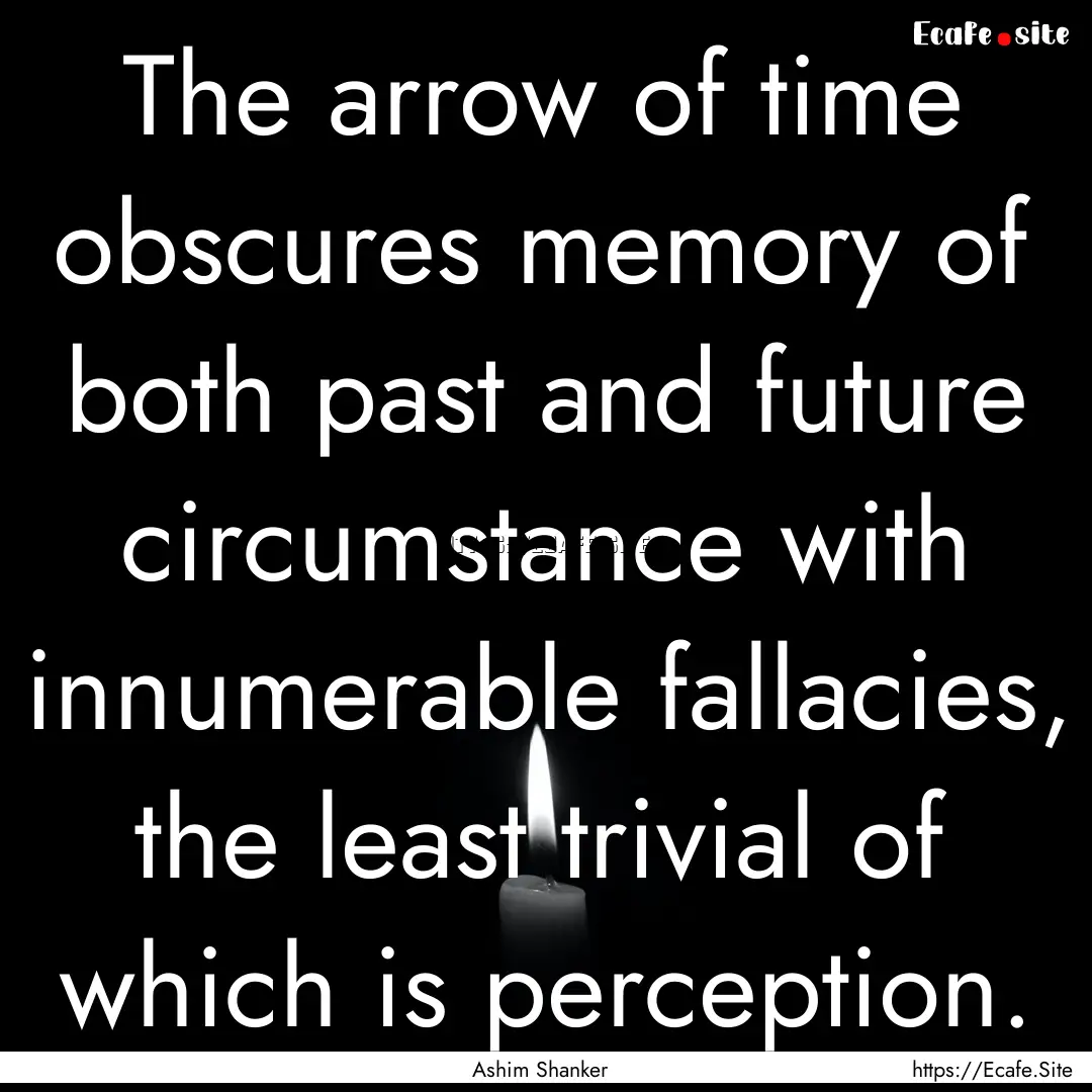 The arrow of time obscures memory of both.... : Quote by Ashim Shanker