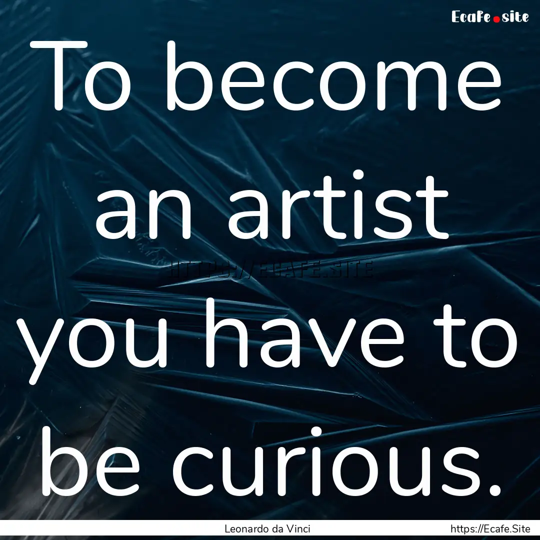 To become an artist you have to be curious..... : Quote by Leonardo da Vinci