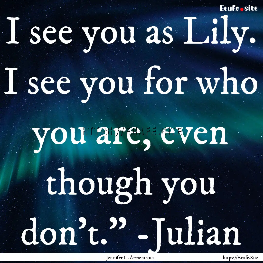 I see you as Lily. I see you for who you.... : Quote by Jennifer L. Armentrout