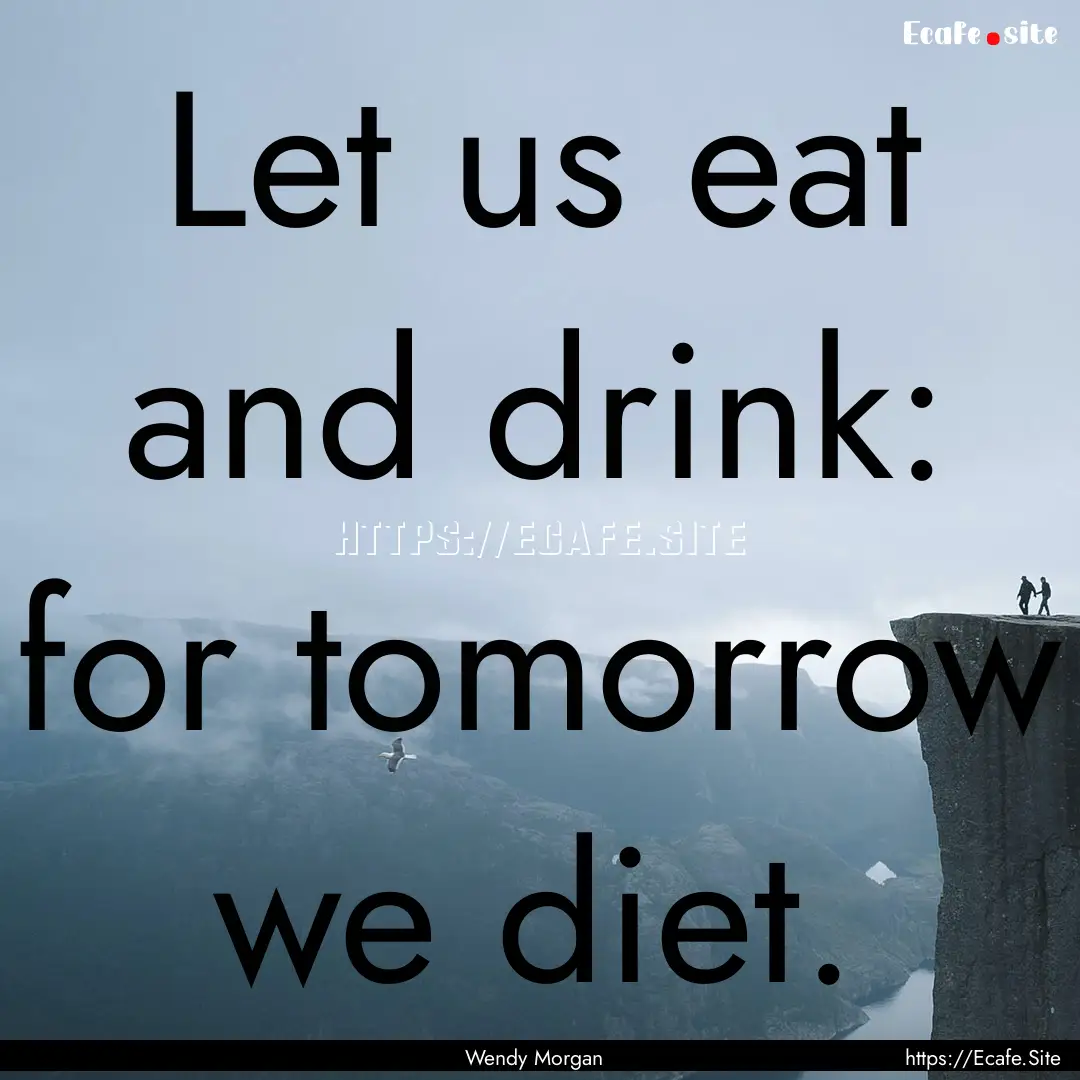 Let us eat and drink: for tomorrow we diet..... : Quote by Wendy Morgan