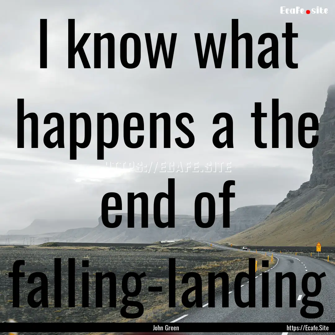 I know what happens a the end of falling-landing.... : Quote by John Green