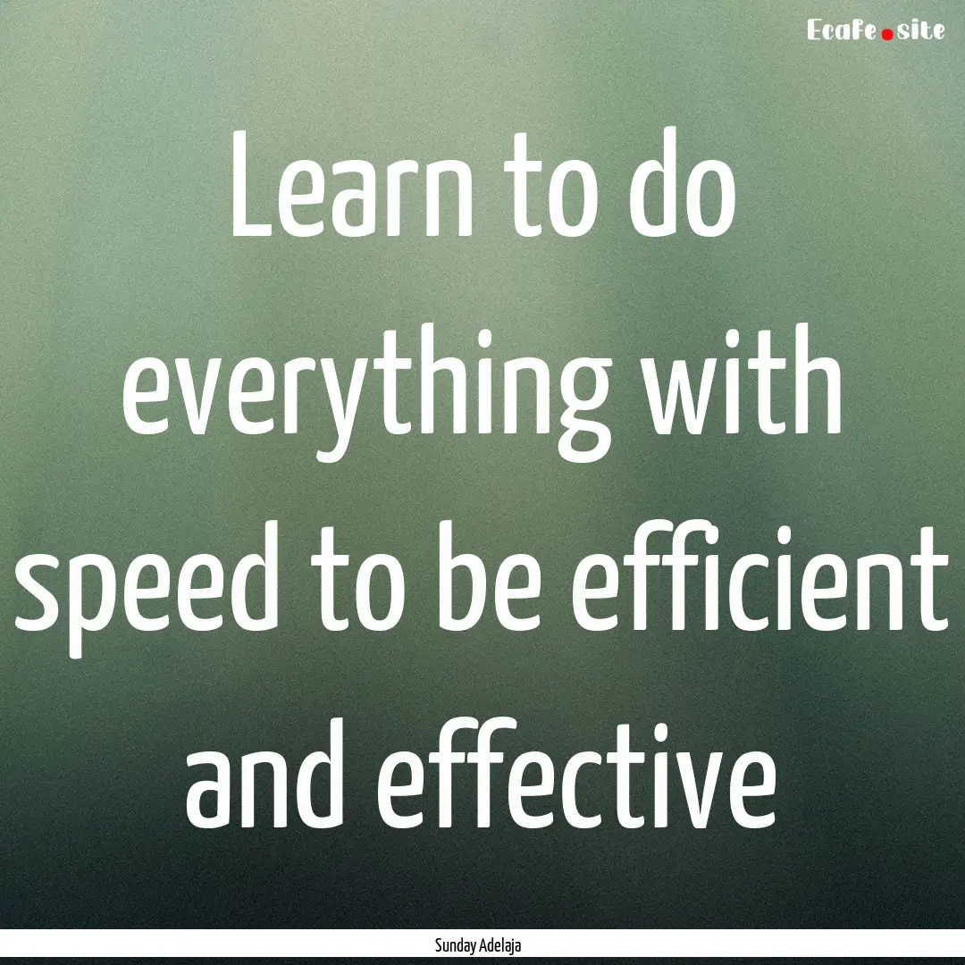 Learn to do everything with speed to be efficient.... : Quote by Sunday Adelaja