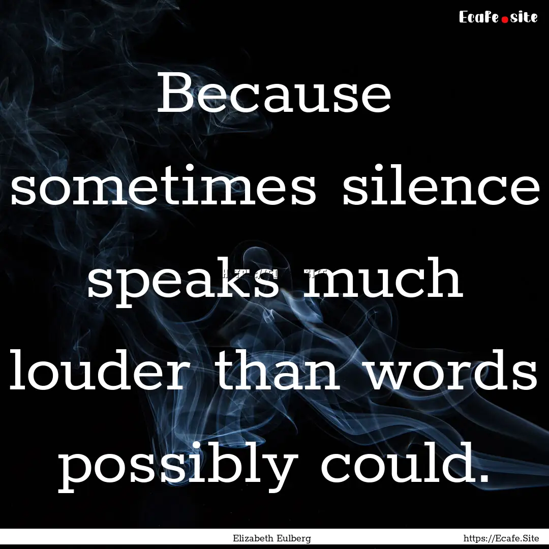 Because sometimes silence speaks much louder.... : Quote by Elizabeth Eulberg