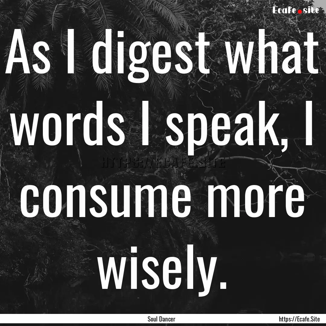 As I digest what words I speak, I consume.... : Quote by Soul Dancer