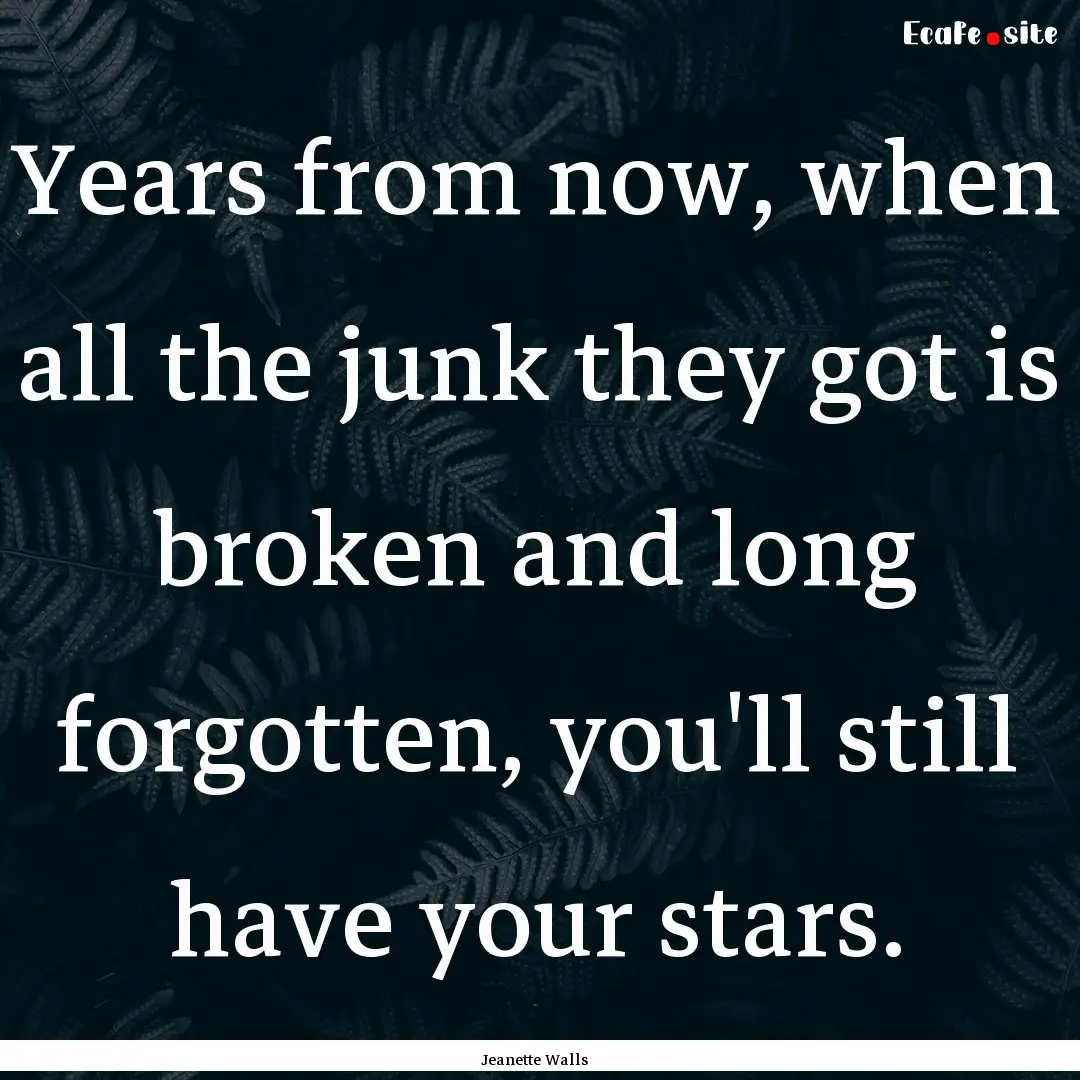 Years from now, when all the junk they got.... : Quote by Jeanette Walls